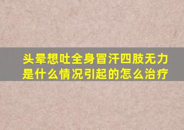 头晕想吐全身冒汗四肢无力是什么情况引起的怎么治疗