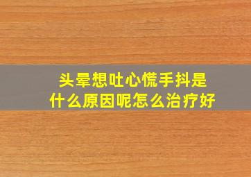 头晕想吐心慌手抖是什么原因呢怎么治疗好