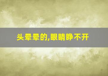 头晕晕的,眼睛睁不开