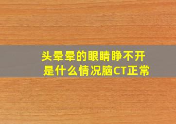 头晕晕的眼睛睁不开是什么情况脑CT正常