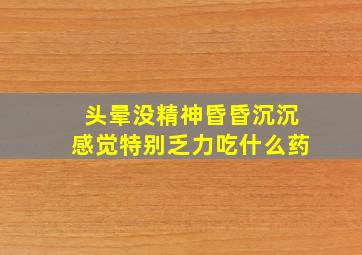 头晕没精神昏昏沉沉感觉特别乏力吃什么药