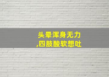 头晕浑身无力,四肢酸软想吐