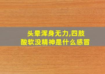 头晕浑身无力,四肢酸软没精神是什么感冒