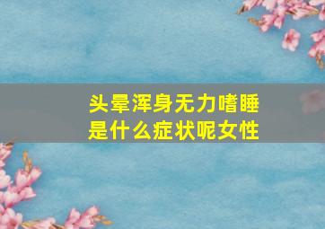 头晕浑身无力嗜睡是什么症状呢女性