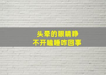 头晕的眼睛睁不开瞌睡咋回事