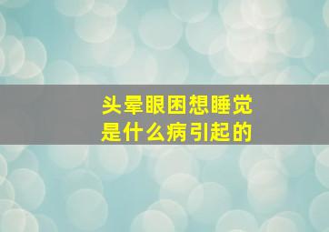 头晕眼困想睡觉是什么病引起的