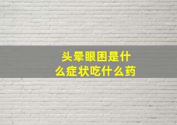 头晕眼困是什么症状吃什么药