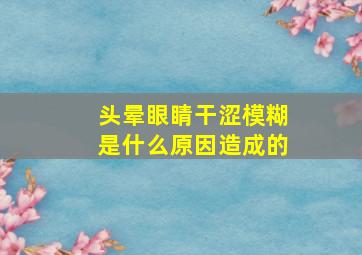 头晕眼睛干涩模糊是什么原因造成的