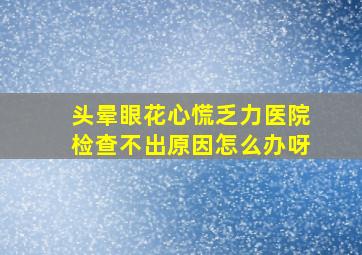 头晕眼花心慌乏力医院检查不出原因怎么办呀