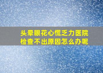 头晕眼花心慌乏力医院检查不出原因怎么办呢