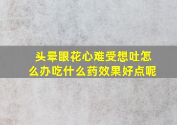 头晕眼花心难受想吐怎么办吃什么药效果好点呢