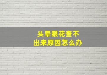 头晕眼花查不出来原因怎么办