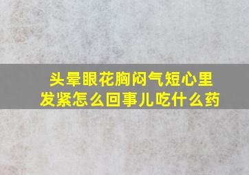 头晕眼花胸闷气短心里发紧怎么回事儿吃什么药