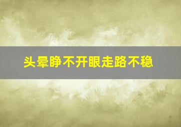 头晕睁不开眼走路不稳