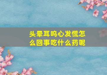 头晕耳呜心发慌怎么回事吃什么药呢