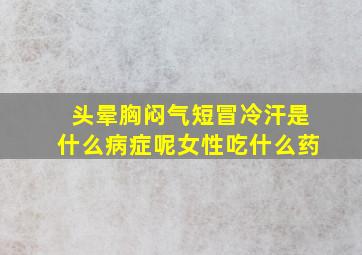 头晕胸闷气短冒冷汗是什么病症呢女性吃什么药