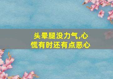 头晕腿没力气,心慌有时还有点恶心