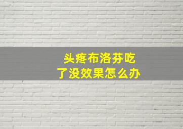 头疼布洛芬吃了没效果怎么办