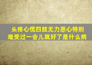 头疼心慌四肢无力恶心特别难受过一会儿就好了是什么病