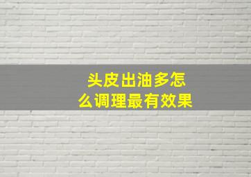 头皮出油多怎么调理最有效果