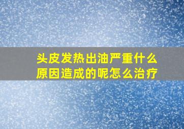 头皮发热出油严重什么原因造成的呢怎么治疗