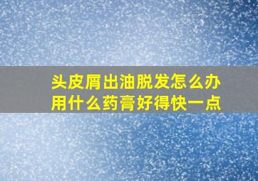 头皮屑出油脱发怎么办用什么药膏好得快一点