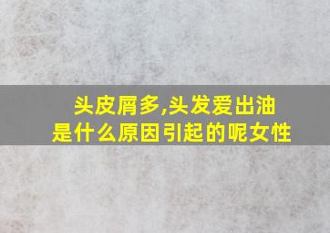 头皮屑多,头发爱出油是什么原因引起的呢女性