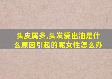 头皮屑多,头发爱出油是什么原因引起的呢女性怎么办