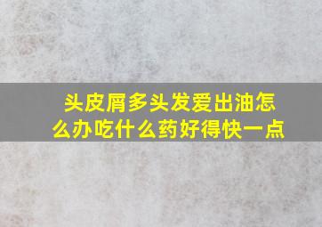 头皮屑多头发爱出油怎么办吃什么药好得快一点