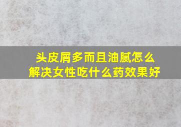 头皮屑多而且油腻怎么解决女性吃什么药效果好