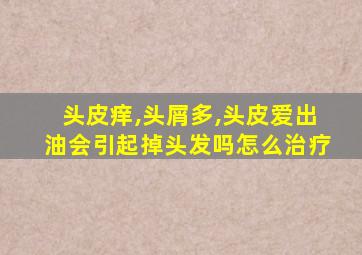 头皮痒,头屑多,头皮爱出油会引起掉头发吗怎么治疗