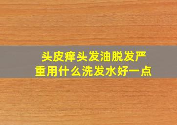 头皮痒头发油脱发严重用什么洗发水好一点