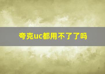 夸克uc都用不了了吗