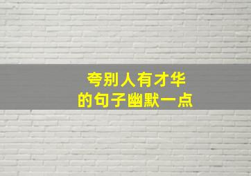 夸别人有才华的句子幽默一点