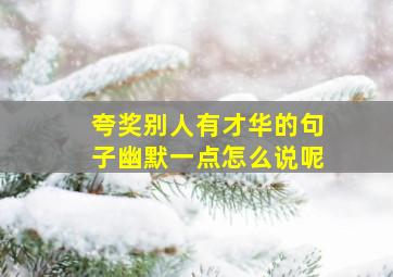 夸奖别人有才华的句子幽默一点怎么说呢