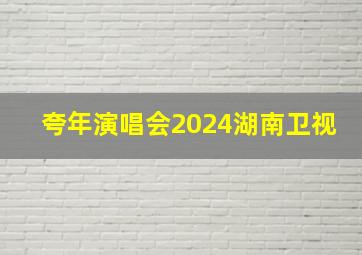 夸年演唱会2024湖南卫视