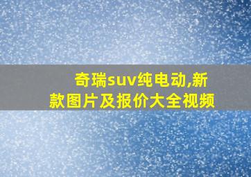 奇瑞suv纯电动,新款图片及报价大全视频