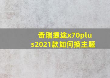 奇瑞捷途x70plus2021款如何换主题