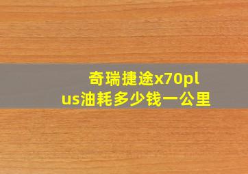 奇瑞捷途x70plus油耗多少钱一公里