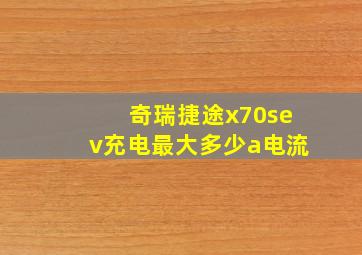 奇瑞捷途x70sev充电最大多少a电流