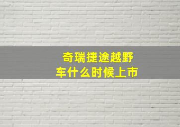 奇瑞捷途越野车什么时候上市