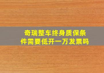 奇瑞整车终身质保条件需要低开一万发票吗