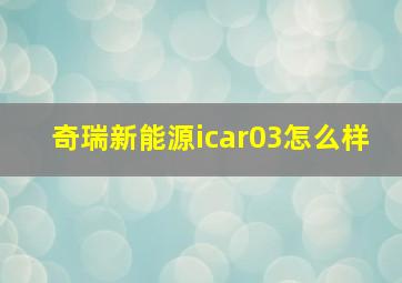 奇瑞新能源icar03怎么样