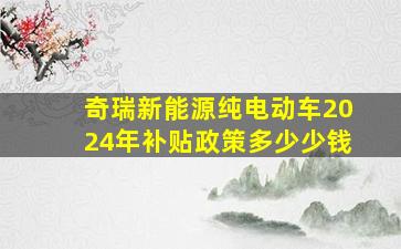 奇瑞新能源纯电动车2024年补贴政策多少少钱