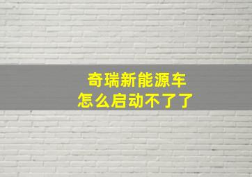 奇瑞新能源车怎么启动不了了