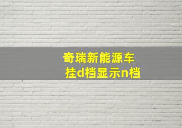 奇瑞新能源车挂d档显示n档