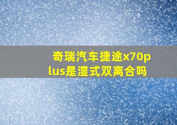 奇瑞汽车捷途x70plus是湿式双离合吗