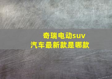 奇瑞电动suv汽车最新款是哪款