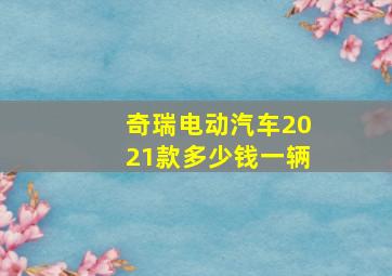 奇瑞电动汽车2021款多少钱一辆