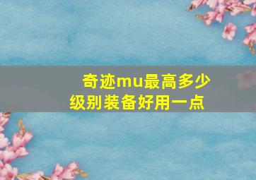 奇迹mu最高多少级别装备好用一点